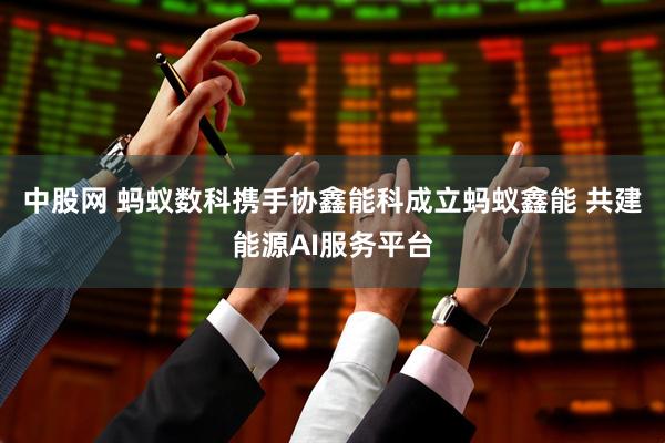 中股网 蚂蚁数科携手协鑫能科成立蚂蚁鑫能 共建能源AI服务平台