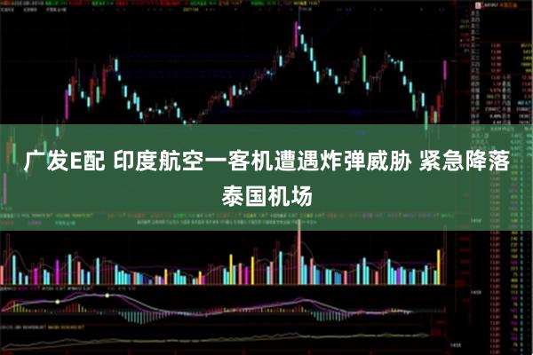广发E配 印度航空一客机遭遇炸弹威胁 紧急降落泰国机场