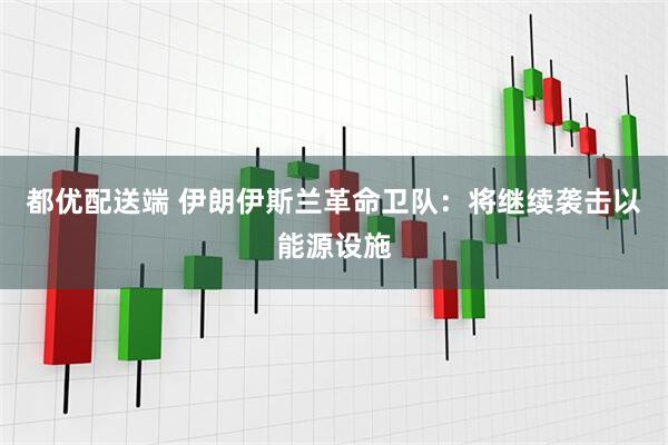 都优配送端 伊朗伊斯兰革命卫队：将继续袭击以能源设施