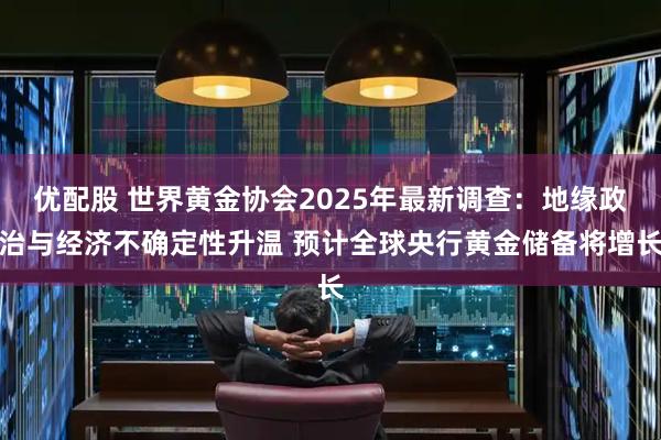 优配股 世界黄金协会2025年最新调查：地缘政治与经济不确定性升温 预计全球央行黄金储备将增长