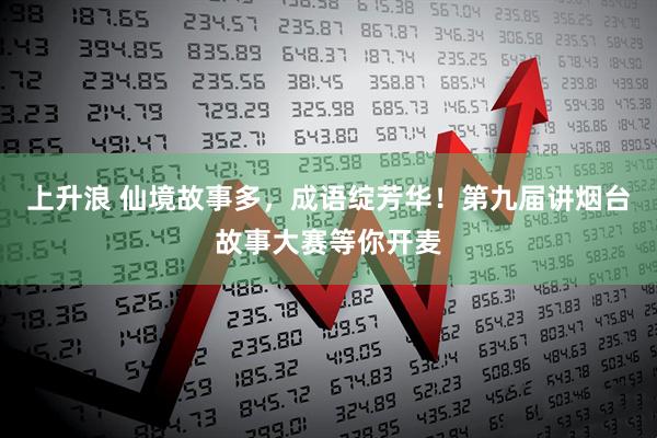 上升浪 仙境故事多，成语绽芳华！第九届讲烟台故事大赛等你开麦