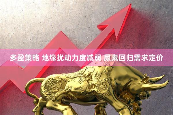 多盈策略 地缘扰动力度减弱 尿素回归需求定价