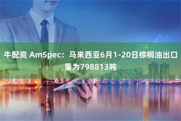 牛配资 AmSpec：马来西亚6月1-20日棕榈油出口量为798813吨