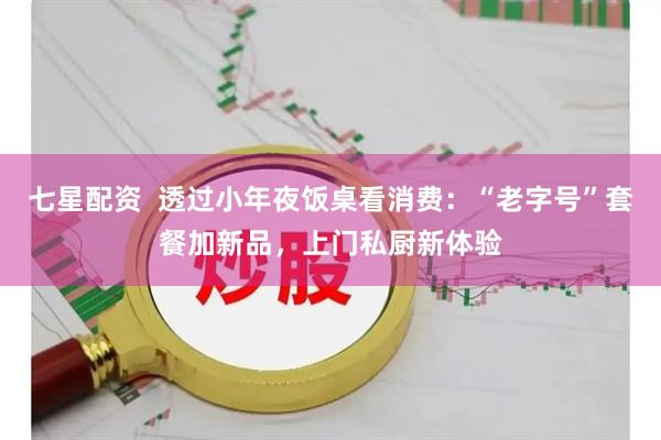 七星配资  透过小年夜饭桌看消费：“老字号”套餐加新品，上门私厨新体验