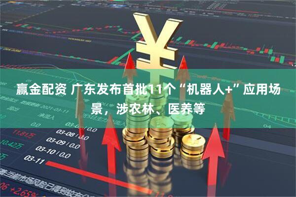 赢金配资 广东发布首批11个“机器人+”应用场景，涉农林、医养等