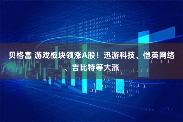 贝格富 游戏板块领涨A股！迅游科技、恺英网络、吉比特等大涨