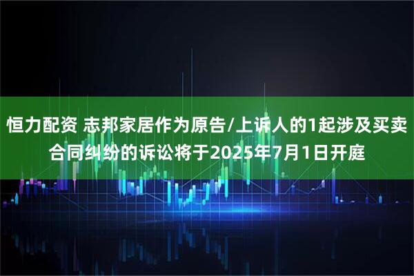 恒力配资 志邦家居作为原告/上诉人的1起涉及买卖合同纠纷的诉讼将于2025年7月1日开庭