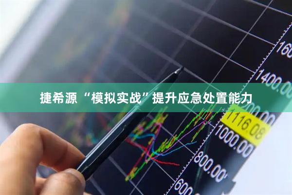 捷希源 “模拟实战”提升应急处置能力