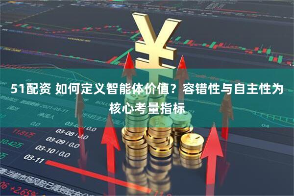 51配资 如何定义智能体价值？容错性与自主性为核心考量指标