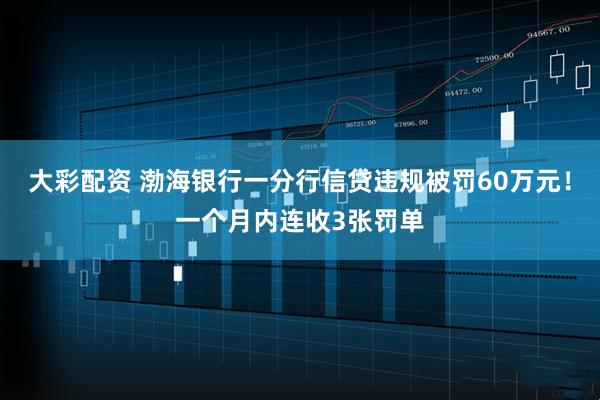 大彩配资 渤海银行一分行信贷违规被罚60万元！一个月内连收3张罚单