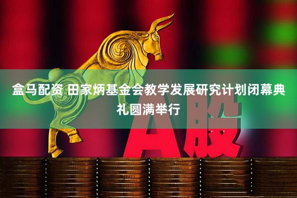 盒马配资 田家炳基金会教学发展研究计划闭幕典礼圆满举行