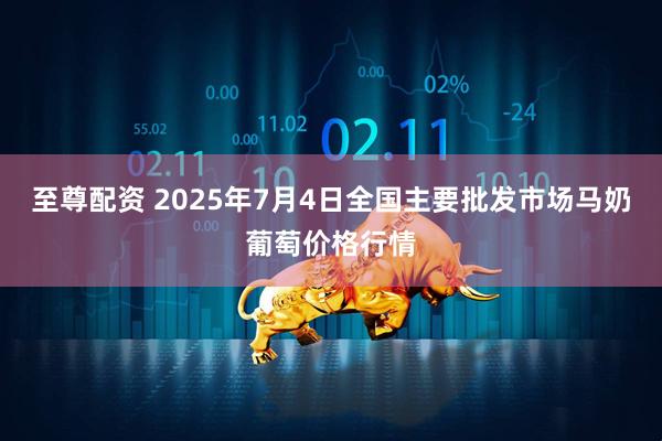 至尊配资 2025年7月4日全国主要批发市场马奶葡萄价格行情