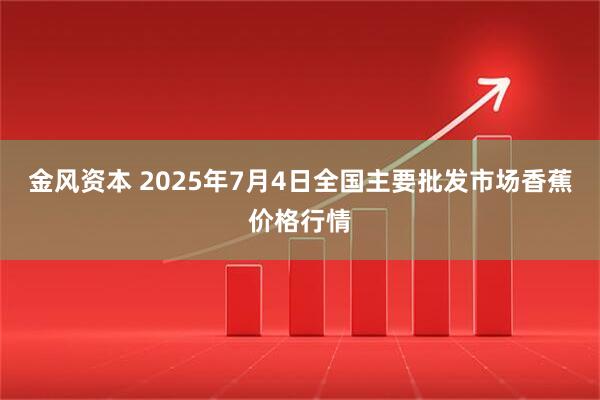 金风资本 2025年7月4日全国主要批发市场香蕉价格行情