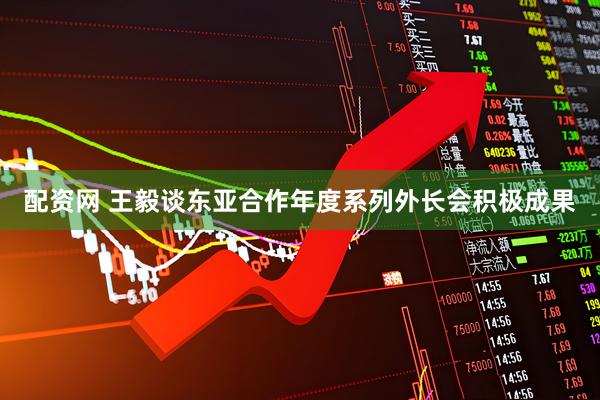 配资网 王毅谈东亚合作年度系列外长会积极成果