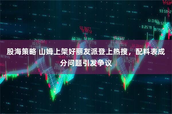 股海策略 山姆上架好丽友派登上热搜，配料表成分问题引发争议
