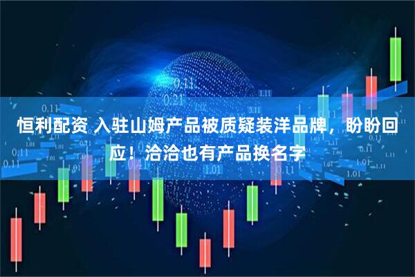 恒利配资 入驻山姆产品被质疑装洋品牌，盼盼回应！洽洽也有产品换名字