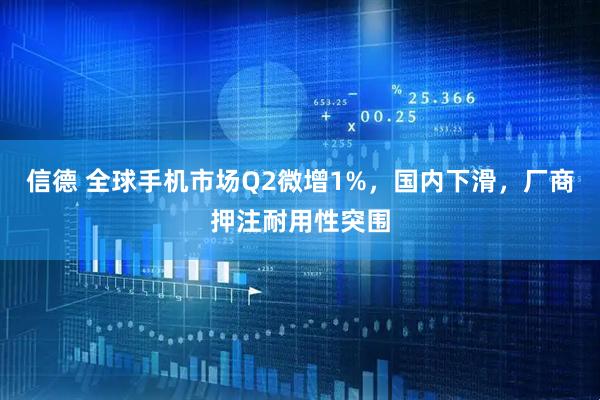 信德 全球手机市场Q2微增1%，国内下滑，厂商押注耐用性突围