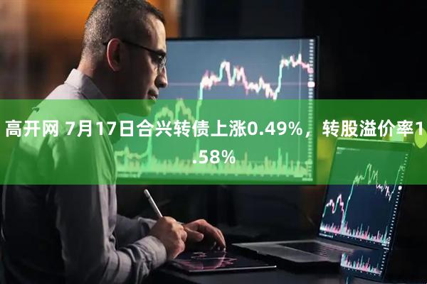高开网 7月17日合兴转债上涨0.49%，转股溢价率1.58%