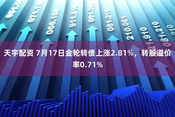 天宇配资 7月17日金轮转债上涨2.81%，转股溢价率0.71%