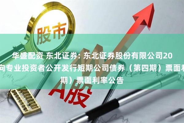 华盛配资 东北证券: 东北证券股份有限公司2025年面向专业投资者公开发行短期公司债券（第四期）票面利率公告