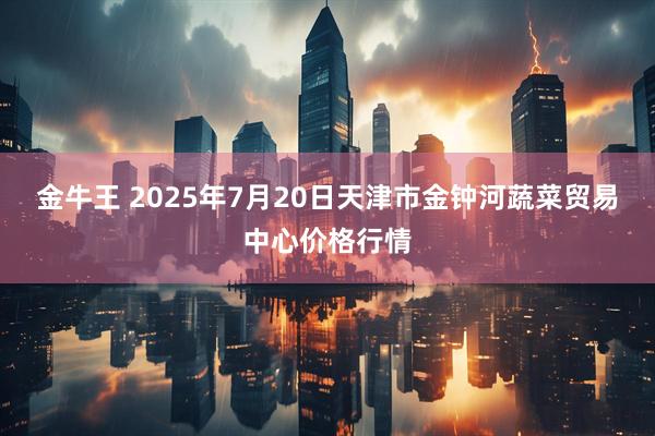 金牛王 2025年7月20日天津市金钟河蔬菜贸易中心价格行情