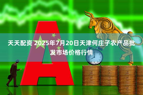 天天配资 2025年7月20日天津何庄子农产品批发市场价格行情