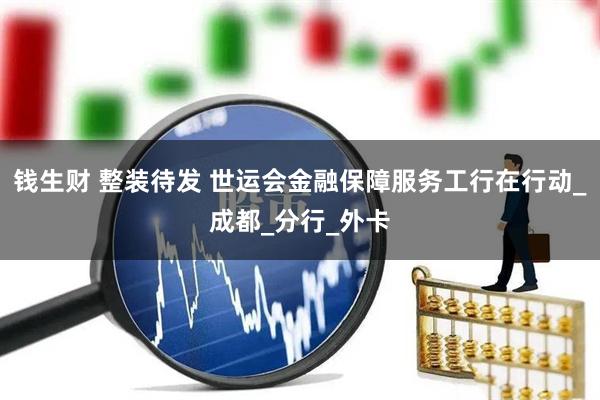 钱生财 整装待发 世运会金融保障服务工行在行动_成都_分行_外卡