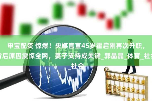 申宝配资 惊爆！央媒官宣45岁霍启刚再次升职，背后原因震惊全网，妻子支持成关键_郭晶晶_体育_社会