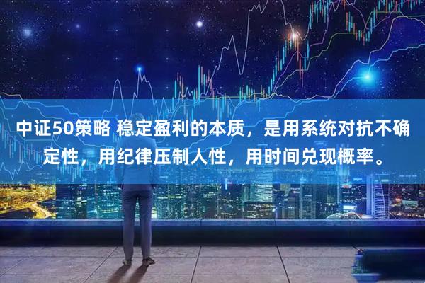 中证50策略 稳定盈利的本质，是用系统对抗不确定性，用纪律压制人性，用时间兑现概率。