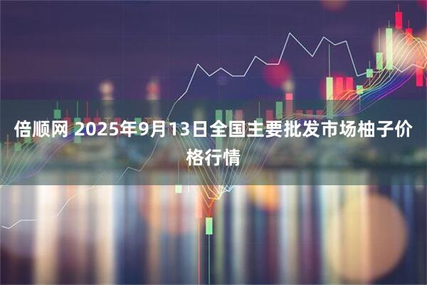 倍顺网 2025年9月13日全国主要批发市场柚子价格行情