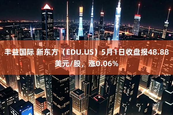 丰益国际 新东方（EDU.US）5月1日收盘报48.88美元/股，涨0.06%