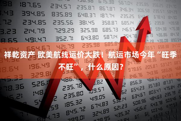 祥乾资产 欧美航线运价大跌！航运市场今年“旺季不旺”，什么原因？