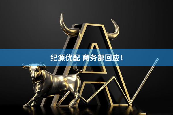 纪源优配 商务部回应！