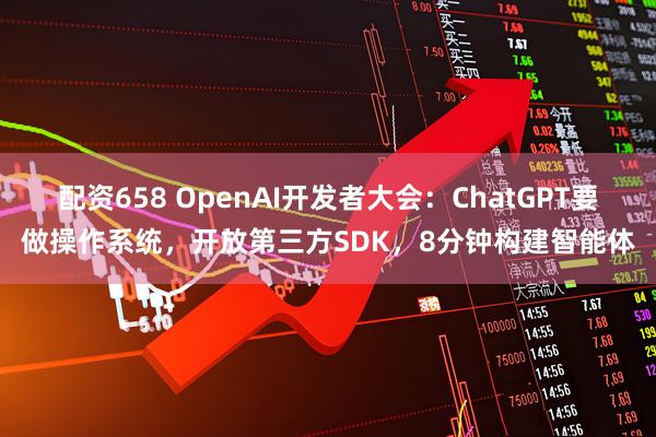 配资658 OpenAI开发者大会：ChatGPT要做操作系统，开放第三方SDK，8分钟构建智能体