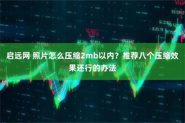 启远网 照片怎么压缩2mb以内?推荐八个压缩效果还行的办法
