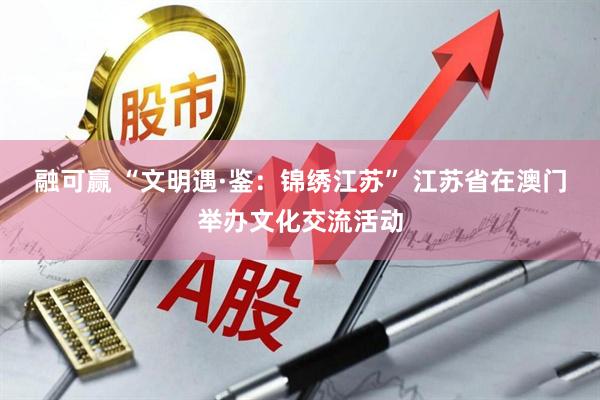 融可赢 “文明遇·鉴：锦绣江苏” 江苏省在澳门举办文化交流活动