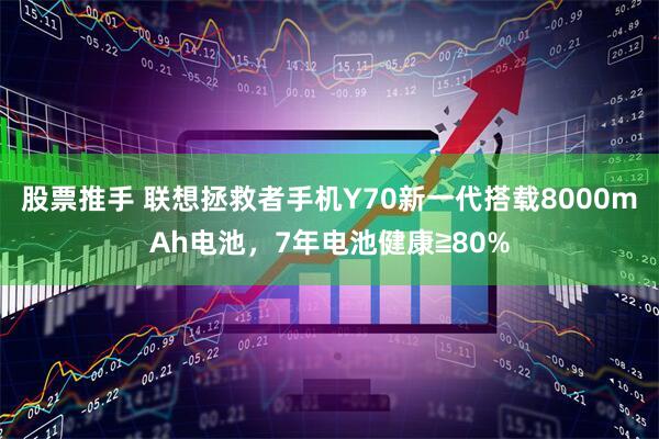 股票推手 联想拯救者手机Y70新一代搭载8000mAh电池，7年电池健康≧80%