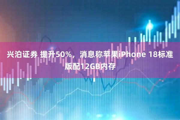 兴泊证券 提升50%，消息称苹果iPhone 18标准版配12GB内存