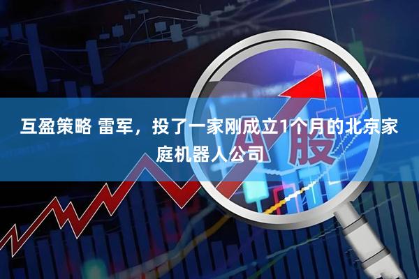 互盈策略 雷军,投了一家刚成立1个月的北京家庭机器人公司